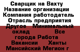 Сварщик на Вахту › Название организации ­ Компания-работодатель › Отрасль предприятия ­ Другое › Минимальный оклад ­ 55 000 - Все города Работа » Вакансии   . Ханты-Мансийский,Мегион г.